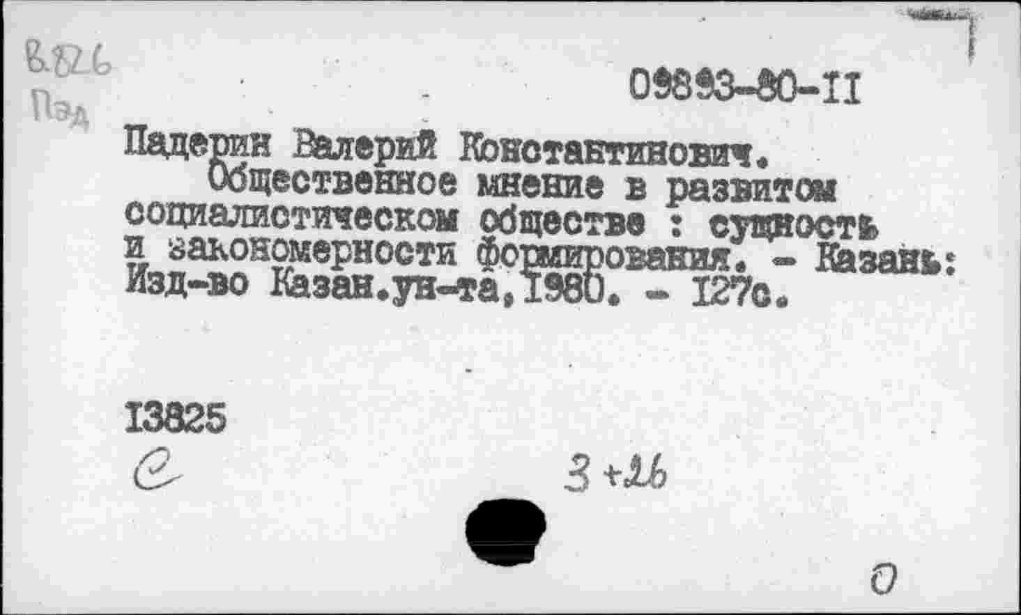 ﻿08883-80-П
Пэд
Падерин Валерий Константинович.
Общественное мнение в развитом социалистическом обществе : сущность и закономерности формирования. - Казань: Изд-во Казан.ун-та, 1880. - 127с.
13825

О